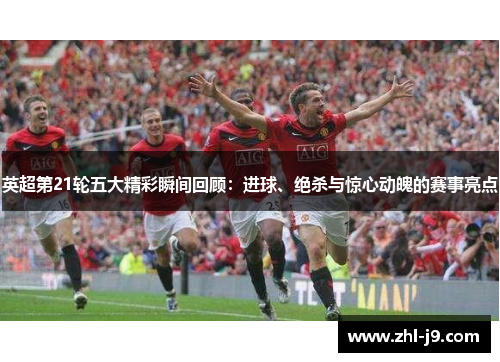 英超第21轮五大精彩瞬间回顾:进球、绝杀与惊心动魄的赛事亮点 英超第21轮五大精彩瞬间回顾:进球、绝杀与惊心动魄的赛事亮点