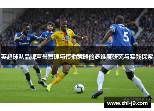 英超球队品牌声誉管理与传播策略的多维度研究与实践探索 英超球队品牌声誉管理与传播策略的多维度研究与实践探索