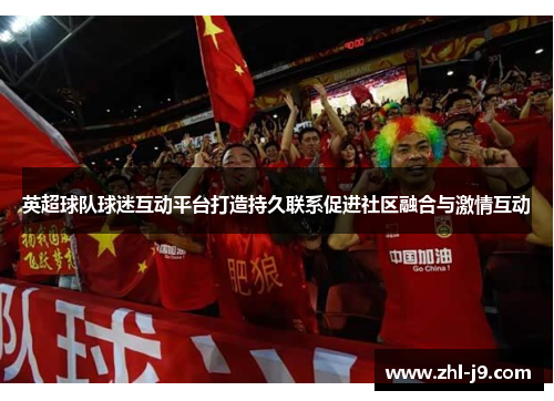 英超球队球迷互动平台打造持久联系促进社区融合与激情互动 英超球队球迷互动平台打造持久联系促进社区融合与激情互动