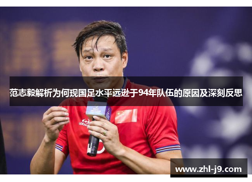 范志毅解析为何现国足水平远逊于94年队伍的原因及深刻反思 范志毅解析为何现国足水平远逊于94年队伍的原因及深刻反思