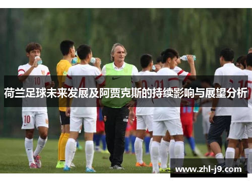 荷兰足球未来发展及阿贾克斯的持续影响与展望分析
