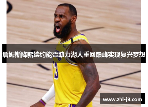 詹姆斯降薪续约能否助力湖人重回巅峰实现复兴梦想