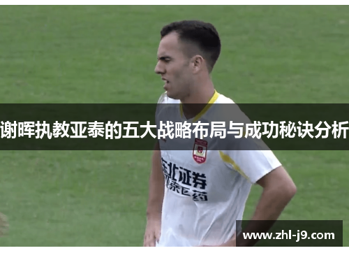 谢晖执教亚泰的五大战略布局与成功秘诀分析 谢晖执教亚泰的五大战略布局与成功秘诀分析