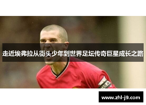 走近埃弗拉从街头少年到世界足坛传奇巨星成长之路 走近埃弗拉从街头少年到世界足坛传奇巨星成长之路