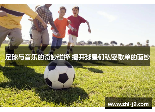 足球与音乐的奇妙碰撞 揭开球星们私密歌单的面纱