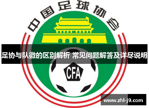足协与队徽的区别解析 常见问题解答及详尽说明 足协与队徽的区别解析 常见问题解答及详尽说明