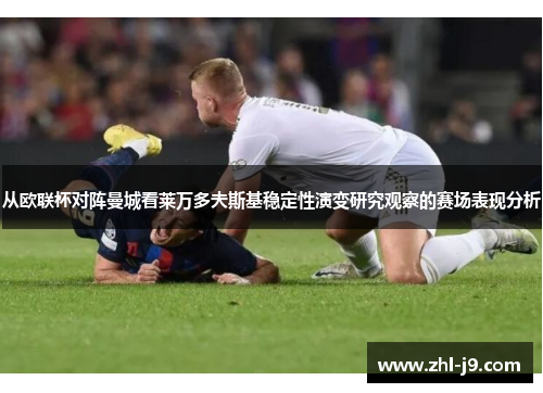 从欧联杯对阵曼城看莱万多夫斯基稳定性演变研究观察的赛场表现分析 从欧联杯对阵曼城看莱万多夫斯基稳定性演变研究观察的赛场表现分析