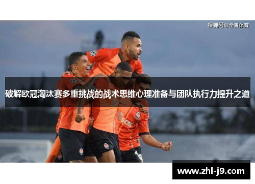 破解欧冠淘汰赛多重挑战的战术思维心理准备与团队执行力提升之道 破解欧冠淘汰赛多重挑战的战术思维心理准备与团队执行力提升之道