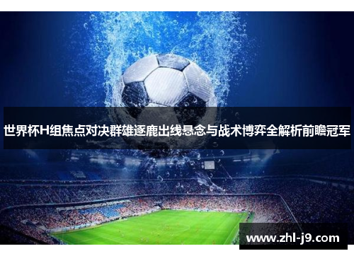 世界杯H组焦点对决群雄逐鹿出线悬念与战术博弈全解析前瞻冠军 世界杯H组焦点对决群雄逐鹿出线悬念与战术博弈全解析前瞻冠军