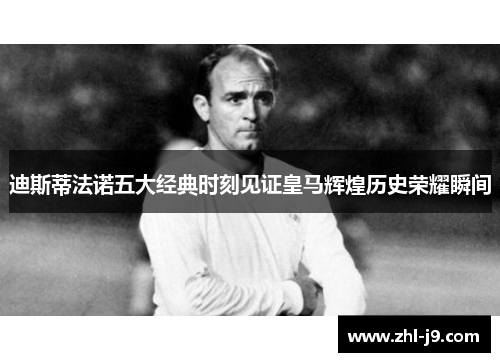 迪斯蒂法诺五大经典时刻见证皇马辉煌历史荣耀瞬间 迪斯蒂法诺五大经典时刻见证皇马辉煌历史荣耀瞬间
