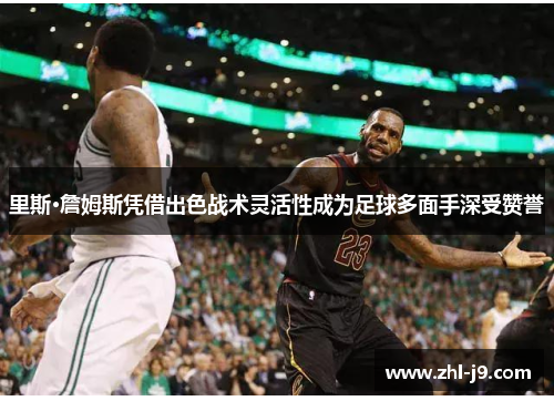 里斯·詹姆斯凭借出色战术灵活性成为足球多面手深受赞誉 里斯·詹姆斯凭借出色战术灵活性成为足球多面手深受赞誉