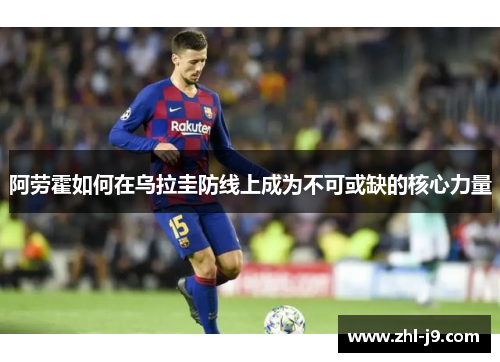 阿劳霍如何在乌拉圭防线上成为不可或缺的核心力量 阿劳霍如何在乌拉圭防线上成为不可或缺的核心力量