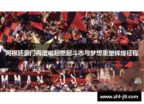 阿根廷豪门再度崛起燃起斗志与梦想重塑辉煌征程 阿根廷豪门再度崛起燃起斗志与梦想重塑辉煌征程