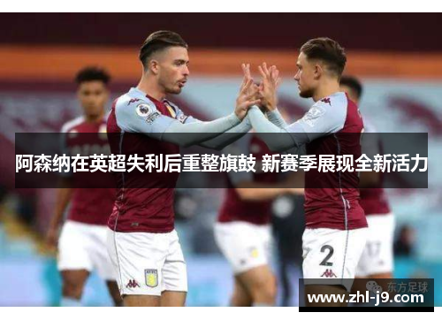 阿森纳在英超失利后重整旗鼓 新赛季展现全新活力 阿森纳在英超失利后重整旗鼓 新赛季展现全新活力