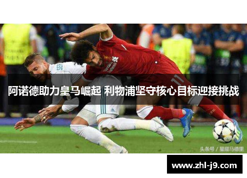 阿诺德助力皇马崛起 利物浦坚守核心目标迎接挑战 阿诺德助力皇马崛起 利物浦坚守核心目标迎接挑战