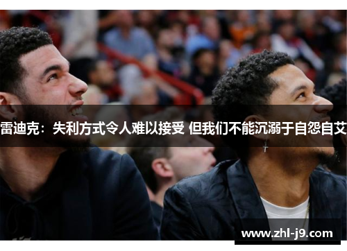 雷迪克：失利方式令人难以接受 但我们不能沉溺于自怨自艾