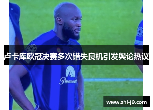 卢卡库欧冠决赛多次错失良机引发舆论热议