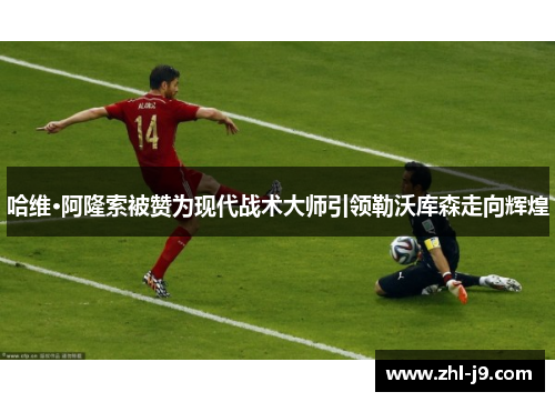 哈维·阿隆索被赞为现代战术大师引领勒沃库森走向辉煌