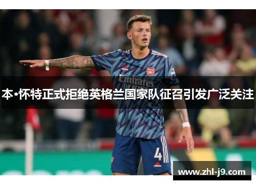 本·怀特正式拒绝英格兰国家队征召引发广泛关注