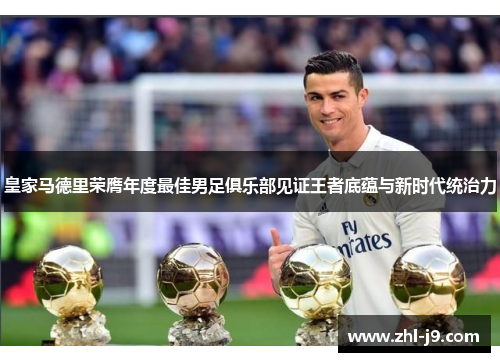 皇家马德里荣膺年度最佳男足俱乐部见证王者底蕴与新时代统治力