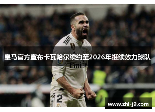 皇马官方宣布卡瓦哈尔续约至2026年继续效力球队 皇马官方宣布卡瓦哈尔续约至2026年继续效力球队