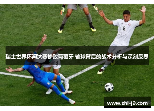 瑞士世界杯淘汰赛惨败葡萄牙 输球背后的战术分析与深刻反思