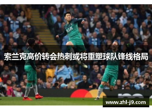 索兰克高价转会热刺或将重塑球队锋线格局