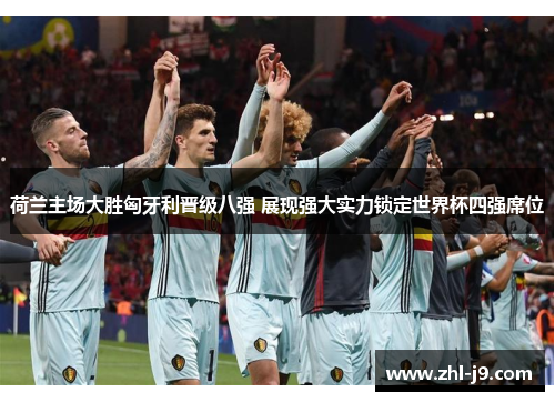 荷兰主场大胜匈牙利晋级八强 展现强大实力锁定世界杯四强席位 荷兰主场大胜匈牙利晋级八强 展现强大实力锁定世界杯四强席位