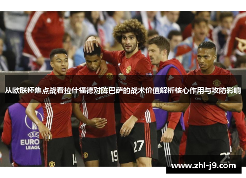 从欧联杯焦点战看拉什福德对阵巴萨的战术价值解析核心作用与攻防影响