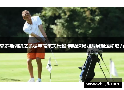 克罗斯训练之余尽享高尔夫乐趣 亲晒球场照片展现运动魅力