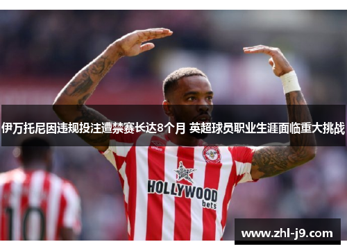 伊万托尼因违规投注遭禁赛长达8个月 英超球员职业生涯面临重大挑战