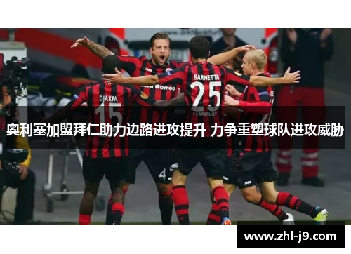 奥利塞加盟拜仁助力边路进攻提升 力争重塑球队进攻威胁 奥利塞加盟拜仁助力边路进攻提升 力争重塑球队进攻威胁