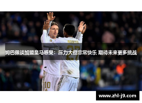 姆巴佩谈加盟皇马感受:压力大但非常快乐 期待未来更多挑战 姆巴佩谈加盟皇马感受:压力大但非常快乐 期待未来更多挑战