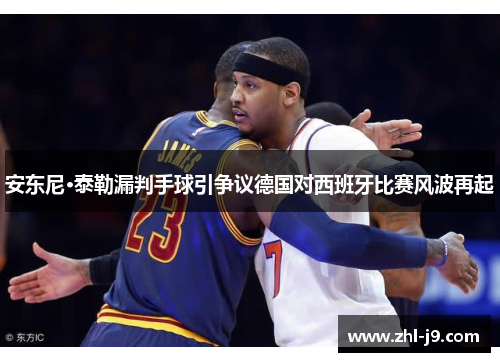 安东尼·泰勒漏判手球引争议德国对西班牙比赛风波再起 安东尼·泰勒漏判手球引争议德国对西班牙比赛风波再起