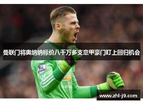 曼联门将奥纳纳标价八千万多支意甲豪门盯上回归机会 曼联门将奥纳纳标价八千万多支意甲豪门盯上回归机会