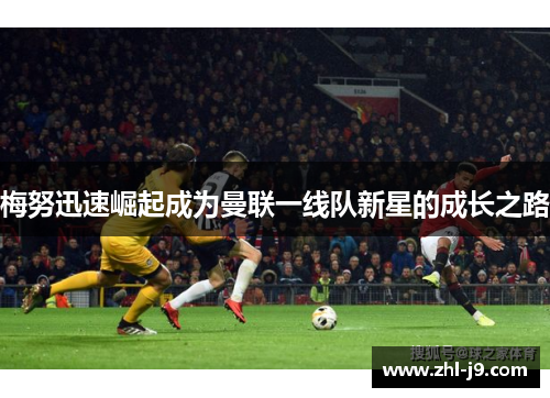 梅努迅速崛起成为曼联一线队新星的成长之路 梅努迅速崛起成为曼联一线队新星的成长之路