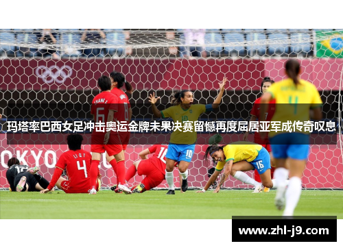 玛塔率巴西女足冲击奥运金牌未果决赛留憾再度屈居亚军成传奇叹息 玛塔率巴西女足冲击奥运金牌未果决赛留憾再度屈居亚军成传奇叹息