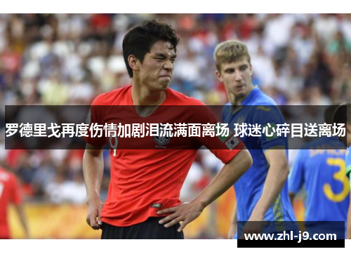 罗德里戈再度伤情加剧泪流满面离场 球迷心碎目送离场 罗德里戈再度伤情加剧泪流满面离场 球迷心碎目送离场