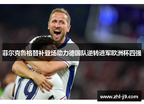 菲尔克鲁格替补登场助力德国队逆转进军欧洲杯四强 菲尔克鲁格替补登场助力德国队逆转进军欧洲杯四强