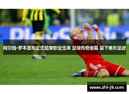 阿尔扬·罗本宣布正式结束职业生涯 足球传奇谢幕 留下难忘足迹 阿尔扬·罗本宣布正式结束职业生涯 足球传奇谢幕 留下难忘足迹