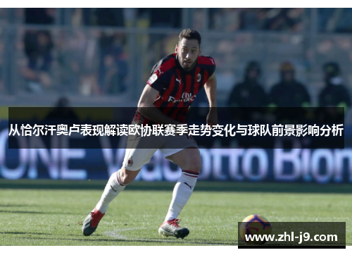 从恰尔汗奥卢表现解读欧协联赛季走势变化与球队前景影响分析 从恰尔汗奥卢表现解读欧协联赛季走势变化与球队前景影响分析