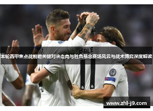 本轮西甲焦点战前瞻关键对决走向与胜负悬念赛场风云与战术博弈深度解读 本轮西甲焦点战前瞻关键对决走向与胜负悬念赛场风云与战术博弈深度解读