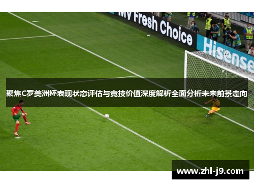 聚焦C罗美洲杯表现状态评估与竞技价值深度解析全面分析未来前景走向 聚焦C罗美洲杯表现状态评估与竞技价值深度解析全面分析未来前景走向