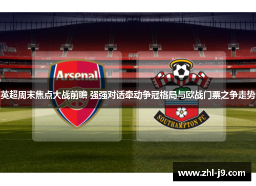 英超周末焦点大战前瞻 强强对话牵动争冠格局与欧战门票之争走势 英超周末焦点大战前瞻 强强对话牵动争冠格局与欧战门票之争走势