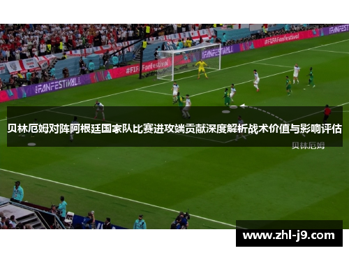 贝林厄姆对阵阿根廷国家队比赛进攻端贡献深度解析战术价值与影响评估 贝林厄姆对阵阿根廷国家队比赛进攻端贡献深度解析战术价值与影响评估
