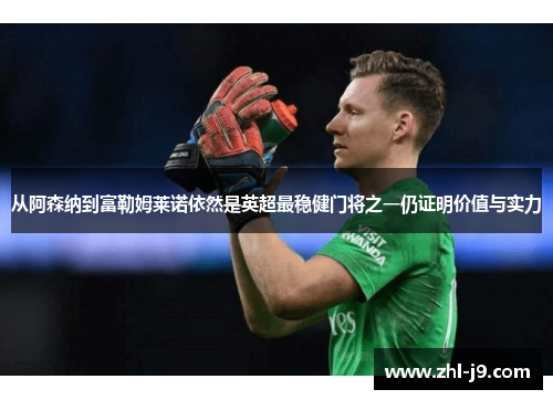 从阿森纳到富勒姆莱诺依然是英超最稳健门将之一仍证明价值与实力