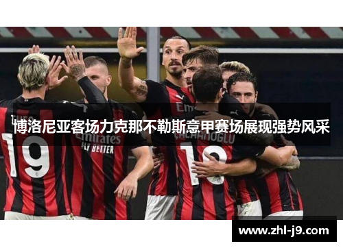 博洛尼亚客场力克那不勒斯意甲赛场展现强势风采 博洛尼亚客场力克那不勒斯意甲赛场展现强势风采