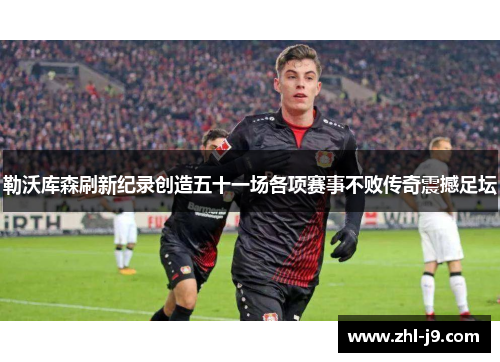 勒沃库森刷新纪录创造五十一场各项赛事不败传奇震撼足坛 勒沃库森刷新纪录创造五十一场各项赛事不败传奇震撼足坛
