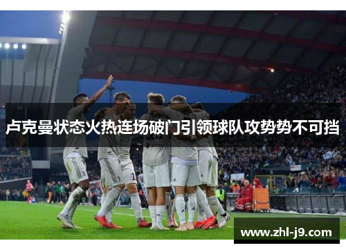 卢克曼状态火热连场破门引领球队攻势势不可挡 卢克曼状态火热连场破门引领球队攻势势不可挡