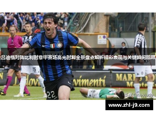吕迪格对阵比利时意甲赛场高光时刻全景盘点解析精彩表现与关键瞬间回顾 吕迪格对阵比利时意甲赛场高光时刻全景盘点解析精彩表现与关键瞬间回顾